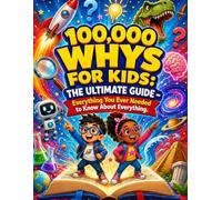 100,000 Whys for Kids: The Ultimate Guide: Everything You Ever Needed to Know About Everything