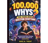100,000 Whys for Teens Who Question Everything: Unlocking Curiosity, Science, Psychology, Space, Emotions, and Modern Life Explained Simply