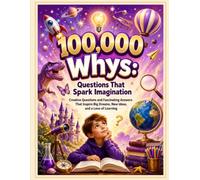 100,000 Whys: Questions That Spark Imagination: Creative Questions and Fascinating Answers That Inspire Big Dreams, New Ideas, and a Love of Learning