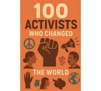 100 Activists Who Changed the World: 100 stories of courage, defiance, and hope