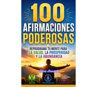 100 AFIRMACIONES PODEROSAS: REPROGRAMA TU MENTE PARA LA SALUD, LA PROSPERIDAD Y LA ABUNDANCIA