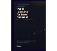 100 AI Prompts for Small Business: Write Emails, Ads, Social Media & More, A Practical Guide to Using Artificial Intelligence for Business Growth