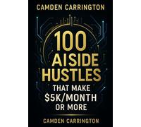 100 AI Side Hustles That Make $5K/Month or More: Launch Your AI-Powered Income Stream Without Experience, Code, or Capital