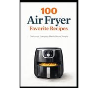 100 Air Fryer Favorites: Delicious Everyday Meals Made Simple