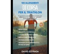 100 ALLENAMENTI DI CORSA PER IL TRIATHLON: Programmi e sessioni per migliorare la resistenza, la velocità e le prestazioni nella corsa.