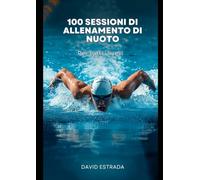 100 allenamenti di nuoto per tutti i livelli: Una guida pratica per migliorare la tecnica, aumentare la resistenza e godersi di più ogni allenamento