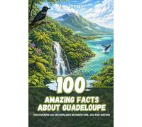 100 Amazing Facts about Guadeloupe: Discovering an archipelago between fire, sea and nature