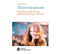 100 anni da giovane. I segreti per vivere a lungo in piena salute fisica e...