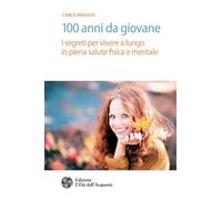100 anni da giovane. I segreti per vivere a lungo in piena salute fisica e mentale