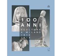 100 anni. Scultura a Milano 1815-1915. Ediz. illustrata