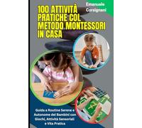 100 Attività Pratiche col Metodo Montessori in Casa: Metodo Montessori Quotidiano per Bambini 3-6 Anni: Guida a Routine Serene e Autonome dei Bambini con Giochi, Attività Sensoriali e Vita Pratica