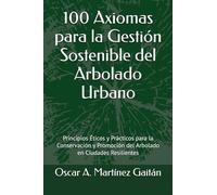 100 Axiomas para la Gestión Sostenible del Arbolado Urbano: Principios Éticos y Prácticos para la Conservación y Promoción del Arbolado en Ciudades Resilientes