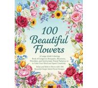 100 Beautiful Flowers: A Large Adult Coloring Book of Gorgeous Bouquets, Blossoms, Wreaths, and Intricate Floral Patterns to Calm Your Mind and Spark Creativity