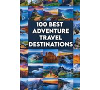 100 Best Adventure Travel Destinations: The Ultimate Guide to World-Class Adventure, Thrilling Experiences, and Unforgettable Journeys