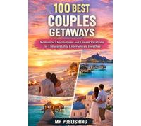 100 Best Couples Getaways: Romantic Destinations And Dream Vacations For Unforgettable Experiences Together