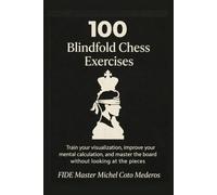 100 Blindfold Chess Exercises: Train your visualization, improve your mental calculation, and master the board without looking at the pieces