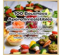 100 Bouchées Apéro Irrésistibles: Recettes faciles et bluffantes pour épater vos invités en moins de 15 minutes