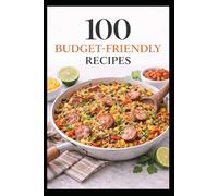 100 Budget-Friendly Recipes: Simple Meals That Stretch Your Dollar and Actually Taste Good