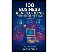 100 Business Revolutions That Changed the World: Volume 1: From Microsoft to Facebook, The Innovations That Shaped 1970-2005