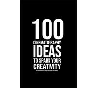 100 Cinematography Ideas To Spark Your Creativity: A Companion for Inspired Visual Storytelling