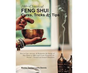100+ Classical Feng Shui Cures, Tricks and Tips: How to Cure, Activate, & Harmonize the Energy of Your Home or Office & Create Prosperity for Period 7, Period 8 & Period 9 Structures