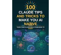 100 Claude Tips And Tricks To Make You AI Native: Takes Your Claude Skills From Basic To Expert