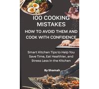 100 Common Cooking Mistakes: How to Avoid Them and Cook with Confidence: Smart Kitchen Tips to Help You Save Time, Eat Healthier, and Stress Less in the Kitchen