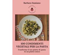 100 condimenti vegetali per la pasta: Trasforma il tuo piatto di pasta in un piatto unico