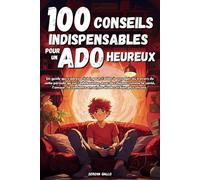 100 CONSEILS INDISPENSABLES POUR UN ADO HEUREUX: Guide qui s'adresse aux ados : Responsabilités, confiance en soi, études, anxiété, amitiés et bien plus encore
