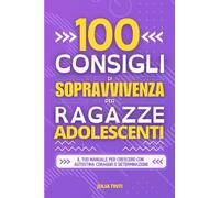 100 Consigli di Sopravvivenza per Ragazze Adolescenti: Il Tuo Manuale per Crescere con Autostima Coraggio e Determinazione