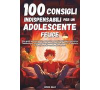 100 CONSIGLI INDISPENSABILI PER UN ADOLESCENTE FELICE: Guida per adolescenti: responsabilità, fiducia in se stessi, studio, ansia, amicizie e molto altro ancora