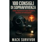 100 Consigli Per La Sopravvivenza: Come muoversi in caso di: guerra, blackout ed emergenze quotidiane