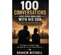 100 Conversations Every Father Should Have With His Son: Real Talks About Manhood, Money, Love, Mistakes & Becoming Your Own Man