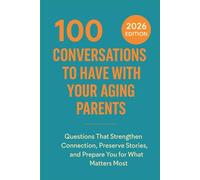 100 Conversations to Have with Your Aging Parents: Questions That Strengthen Connection, Preserve Stories, and Prepare You for What Matters Most