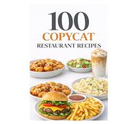 100 Copycat Restaurant Recipes: Iconic Restaurant Recipes You Can Recreate at Home Including Fast Food Favorites, Café Classics, and Takeout Hits