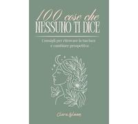 100 Cose Che Nessuno ti Dice: Consigli per Ritrovare la tua Luce e Cambiare Prospettiva