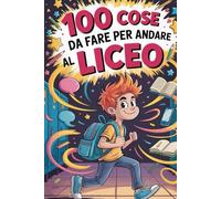 100 Cose Da Fare Per Andare Al Liceo: Storie, Trucchi e Regole di Sopravvivenza