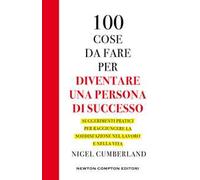 100 cose da fare per essere una persona di successo. Suggerimenti pratici per raggiungere la soddisfazione nel lavoro e nella vita
