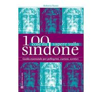 100 cose da sapere sulla Sindone. Guida essenziale per pellegrini, curiosi, scettici