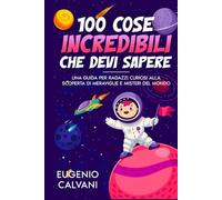 100 Cose incredibili che devi sapere!: Una Guida per Ragazzi Curiosi alla Scoperta di Meraviglie e Misteri Del Mondo