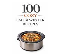 100 Cozy Fall & Winter Recipes: Warm, Comforting, and Easy-to-Follow Recipes for the Chilly Seasons