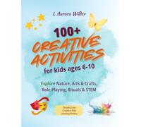100+ Creative Activities For Kids Ages 6-10: Explore Nature, Arts & Crafts, Role-Playing, Rituals & STEM