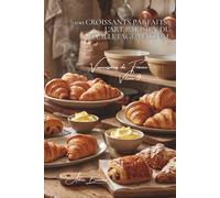 100 croissants parfaits : l'art parisien du feuilletage matinal: Beurre français, techniques de pro, le croissant qui fait fondre