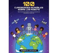 100 curiosidades increíbles sobre los robots: Cómo funcionan de verdad los robots: 100 preguntas y respuestas sobre motores, sensores, drones, rovers y robots submarinos, para niños de 8 a 12 años