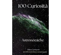 100 curiosità astronomiche: "Dalle origini del Big Bang ai segreti dei pianeti: un viaggio mozzafiato attraverso i misteri del cosmo."