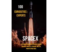 100 Curiosities : Spacex Experts: 100 Engineering Breakthroughs Behind Reusable Rockets, Starship, and the Private Space Race: 10