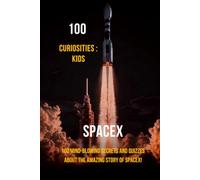 100 Curiosities : Spacex Kids: 100 Mind-Blowing Secrets and Quizzes About the Amazing Story of SpaceX!