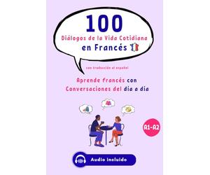 100 Diálogos de la Vida Cotidiana en Francés con audio para principiantes y nivel intermedio (A1-A2), con traducción al español