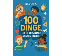 100 Dinge die jedes Kind wissen muss: Ein Buch über Mut, Freundschaft, Liebe und die kleinen Dinge, die das Leben schön machen.