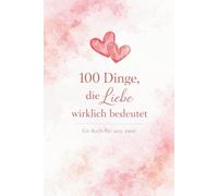 100 Dinge, die Liebe wirklich bedeutet: Ein Buch für uns zwei